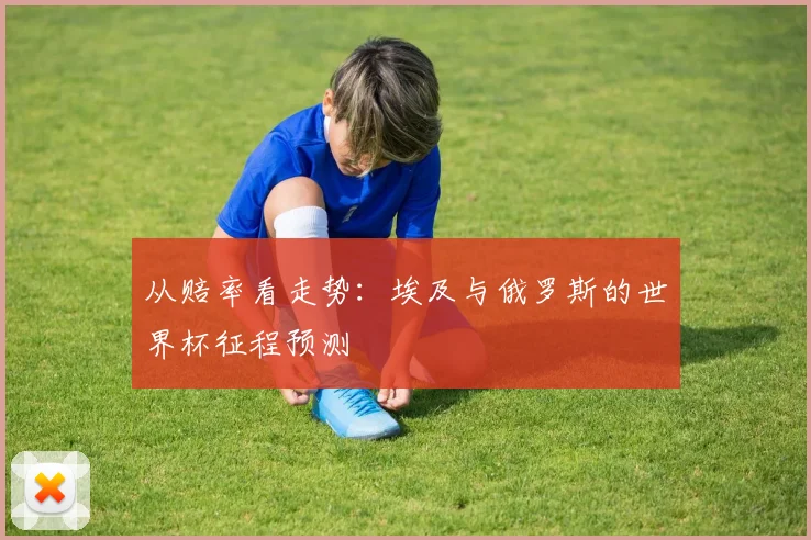 从赔率看走势：埃及与俄罗斯的世界杯征程预测