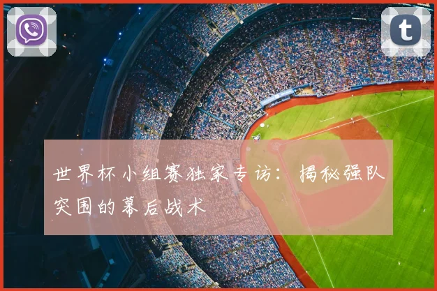 世界杯小组赛独家专访：揭秘强队突围的幕后战术