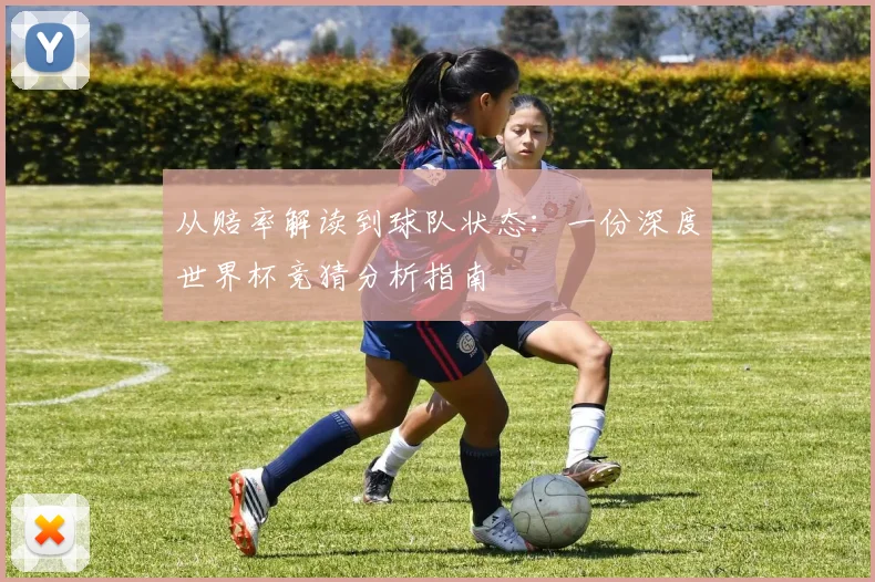 从赔率解读到球队状态：一份深度世界杯竞猜分析指南
