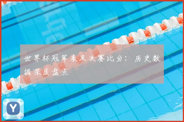 世界杯冠军表及决赛比分:历史数据深度盘点