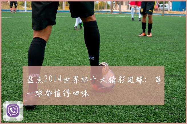 盘点2014世界杯十大精彩进球:每一球都值得回味