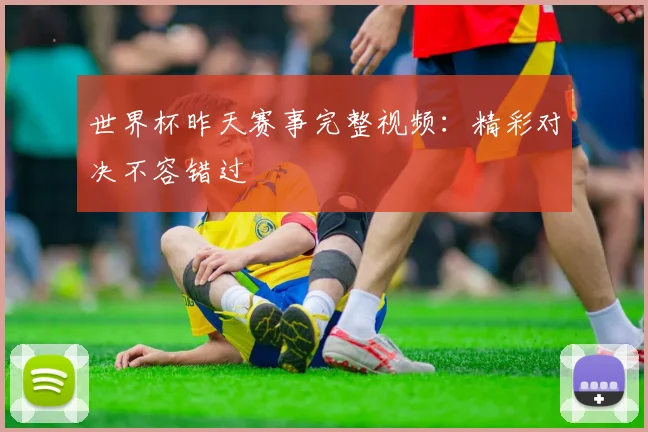 世界杯昨天赛事完整视频：精彩对决不容错过