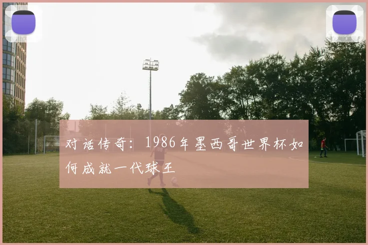 对话传奇：1986年墨西哥世界杯如何成就一代球王