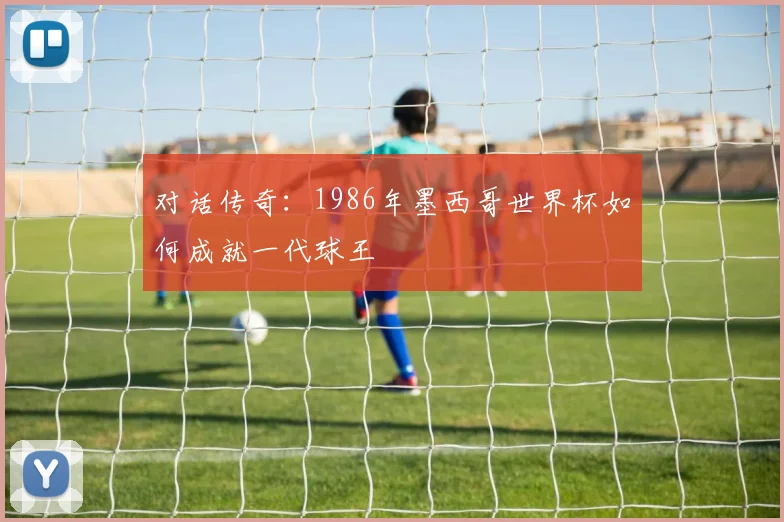 对话传奇:1986年墨西哥世界杯如何成就一代球王