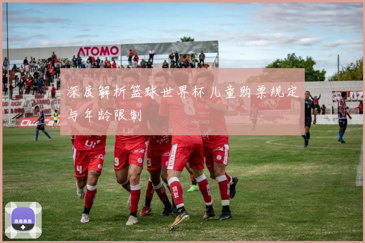 深度解析篮球世界杯儿童购票规定与年龄限制