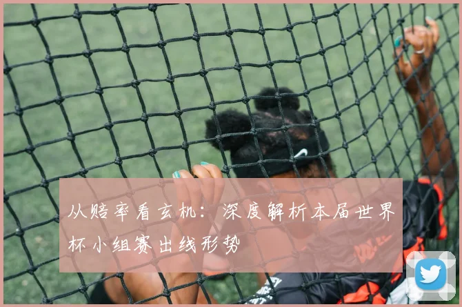 从赔率看玄机：深度解析本届世界杯小组赛出线形势