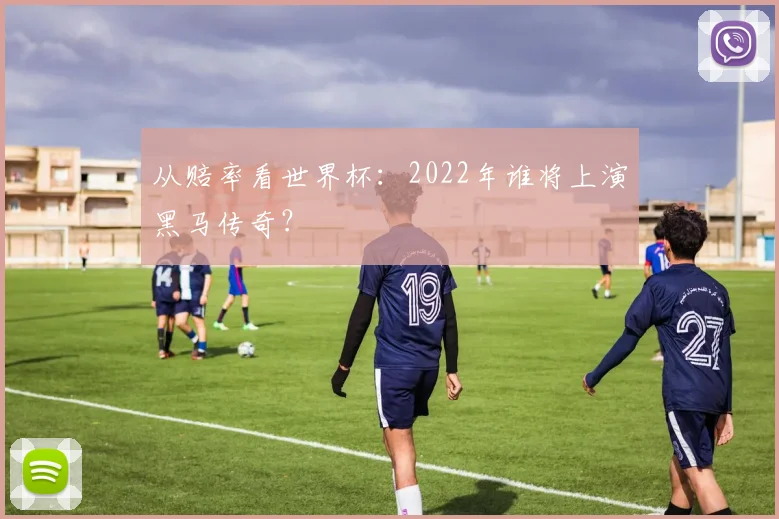从赔率看世界杯：2022年谁将上演黑马传奇？