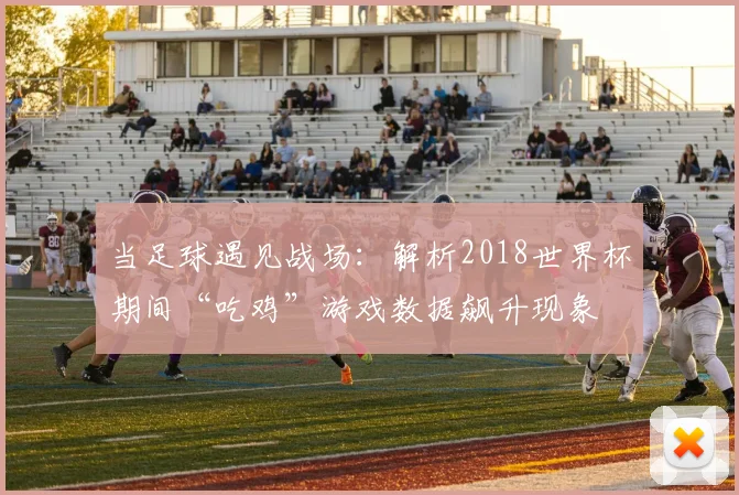 当足球遇见战场：解析2018世界杯期间“吃鸡”游戏数据飙升现象
