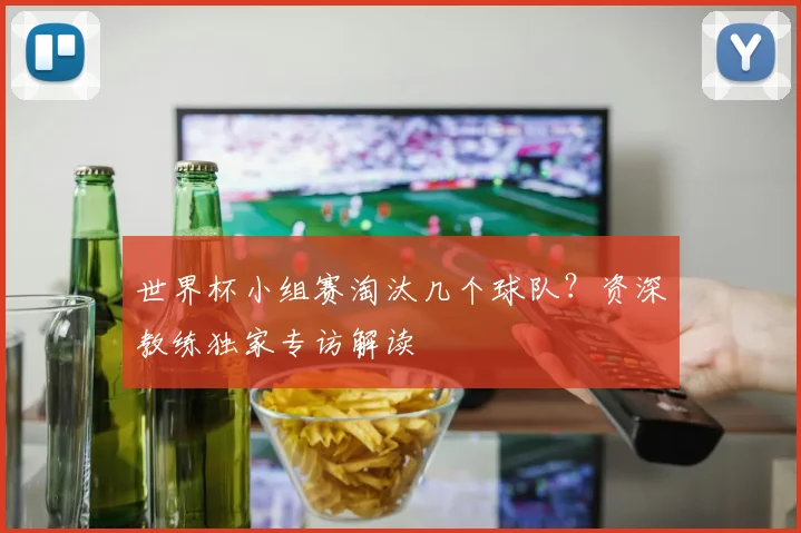 世界杯小组赛淘汰几个球队？资深教练独家专访解读