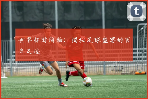 世界杯时间轴：揭秘足球盛宴的百年足迹