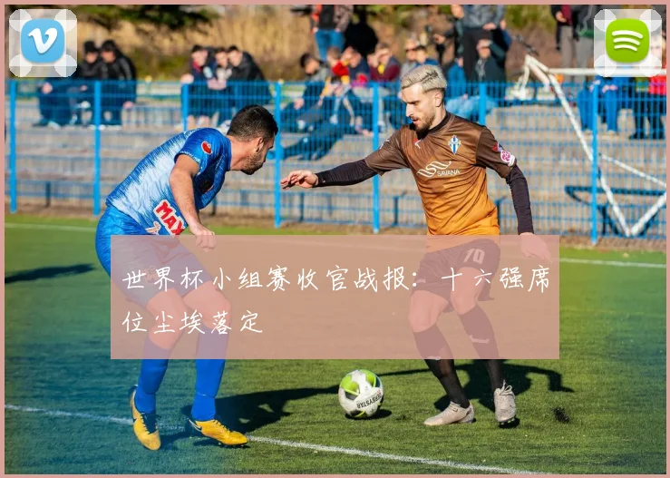 世界杯小组赛收官战报：十六强席位尘埃落定