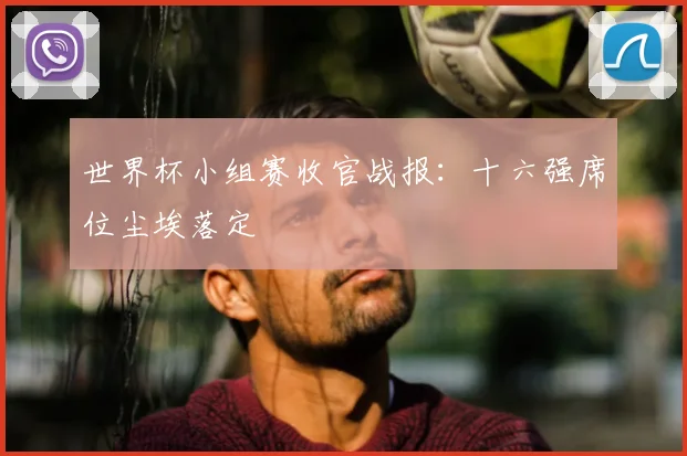 世界杯小组赛收官战报：十六强席位尘埃落定