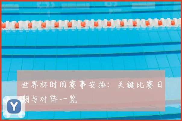 世界杯时间赛事安排:关键比赛日期与对阵一览