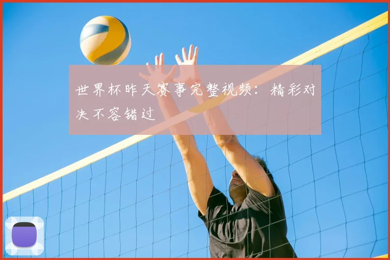 世界杯昨天赛事完整视频：精彩对决不容错过
