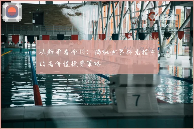 从赔率看冷门：揭秘世界杯竞猜中的高价值投资策略