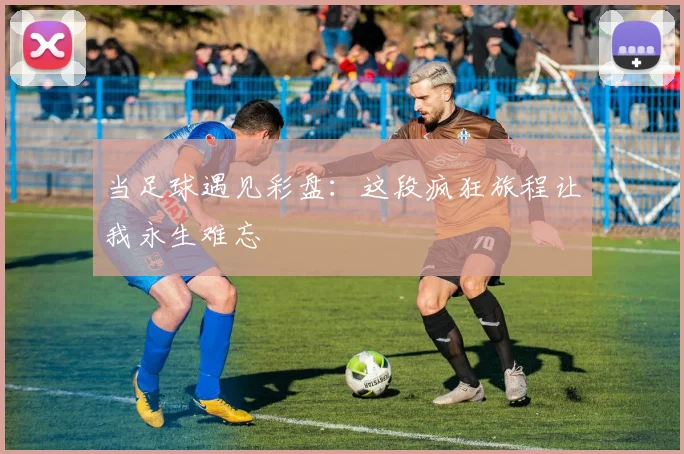 当足球遇见彩盘：这段疯狂旅程让我永生难忘