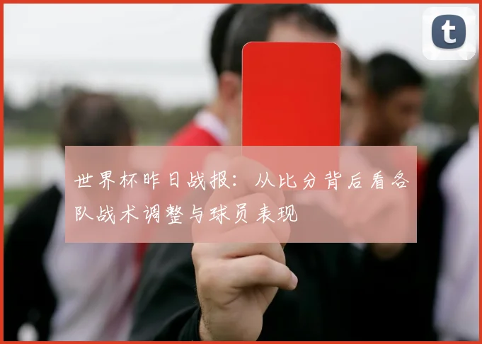 世界杯昨日战报：从比分背后看各队战术调整与球员表现