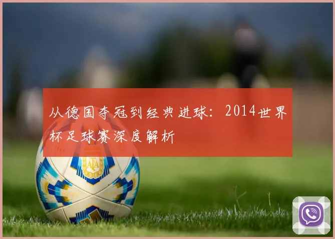 从德国夺冠到经典进球：2014世界杯足球赛深度解析