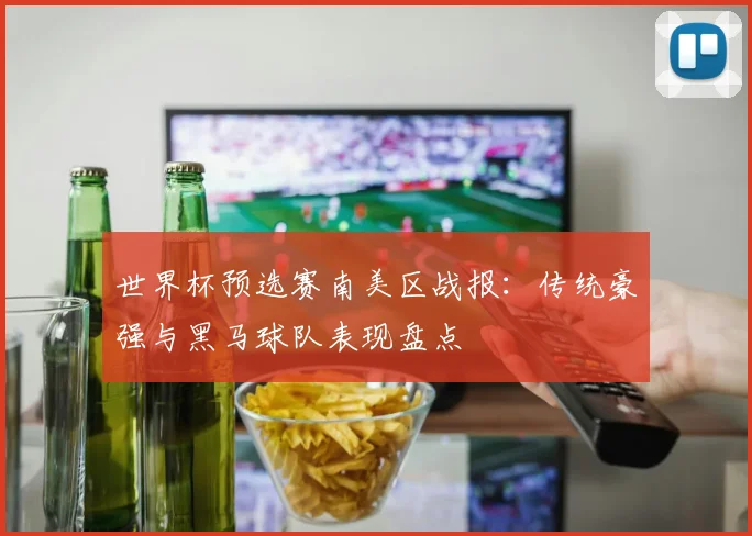 世界杯预选赛南美区战报：传统豪强与黑马球队表现盘点